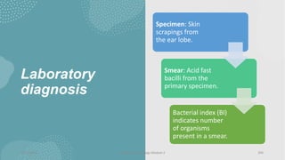 Laboratory
diagnosis
Specimen: Skin
scrapings from
the ear lobe.
Smear: Acid fast
bacilli from the
primary specimen.
Bacterial index (BI)
indicates number
of organisms
present in a smear.
8/11/2023 Medical Bacteriology Module 2 204
 