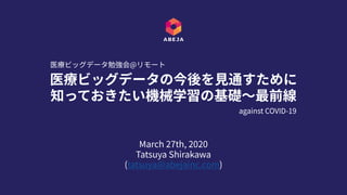 March 27th, 2020
Tatsuya Shirakawa
(tatsuya@abejainc.com)
医療ビッグデータの今後を⾒通すために
知っておきたい機械学習の基礎〜最前線
医療ビッグデータ勉強会@リモート
against COVID-19
 