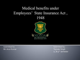 Medical benefits under
Employees’ State Insurance Act ,
1948
Submitted to-
Mr. Arun Kumar
Submitted by-
Tejinder Singh
LL.B 5th semester
 