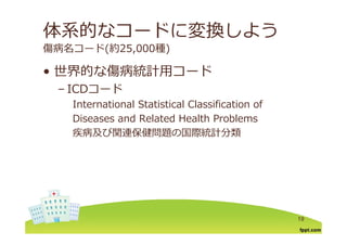 体系的なコードに変換しよう
傷病名コード(約25,000種)
世界的な傷病統計⽤コ ド• 世界的な傷病統計⽤コード
– ICDコード
International Statistical Classification of
Diseases and Related Health Problems
疾病及び関連保健問題の国際統計分類
19
 