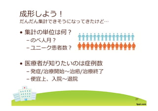 成形しよう！
だんだん集計できそうになってきたけど…
集計の単位は何？• 集計の単位は何？
– のべ⼈⽉？
– ユニーク患者数？
• 医療者が知りたいのは症例数
– 発症/治療開始〜治癒/治療終了
– 便宜上、⼊院〜退院便宜上、⼊院 退院
27
 