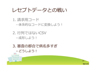 レセプトデータとの戦いレセプトデ タとの戦い
1 請求⽤コ ド1. 請求⽤コード
– 体系的なコードに変換しよう！
2. ⾏列ではないCSV2. ⾏列ではないCSV
– 成形しよう！
3. 審査の都合で病名多すぎ
– どうしよう！
29
 