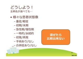どうしよう！
主病名が選べても…
様々な患者状態像• 様々な患者状態像
– 重症/軽症/
– 初期/末期
– 急性期/慢性期– 急性期/慢性期
– ⼀時的/永続的
初発 発
混ぜたら混ぜたら
– 初発/再発
– ⼿術あり/なし
たらたら
⽐較出来ない⽐較出来ない
– 合併症あり/なし
33
 