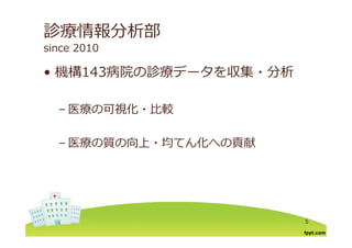診療情報分析部
since 2010
機構143病院の診療デ タを収集 分析• 機構143病院の診療データを収集・分析
– 医療の可視化・⽐較
– 医療の質の向上・均てん化への貢献
5
 