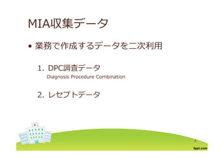 MIA収集データMIA収集デ タ
業務で作成するデ タを⼆次利⽤• 業務で作成するデータを⼆次利⽤
1. DPC調査データ
Diagnosis Procedure Combinationg
2. レセプトデータ2. レセプトデ タ
7
 