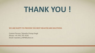 THANK YOU !
WE ARE HAPPY TO PROVIDE YOU BEST HEALTHCARE SOLUTIONS.
Contact Person: Tejendra Pratap Singh
Phone: +91 992 701 9245
Email: tejendra_2489@yahoo.in
 