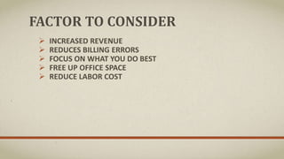 FACTOR TO CONSIDER
 INCREASED REVENUE
 REDUCES BILLING ERRORS
 FOCUS ON WHAT YOU DO BEST
 FREE UP OFFICE SPACE
 REDUCE LABOR COST
 