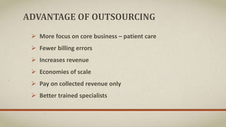 ADVANTAGE OF OUTSOURCING
 More focus on core business – patient care
 Fewer billing errors
 Increases revenue
 Economies of scale
 Pay on collected revenue only
 Better trained specialists
 