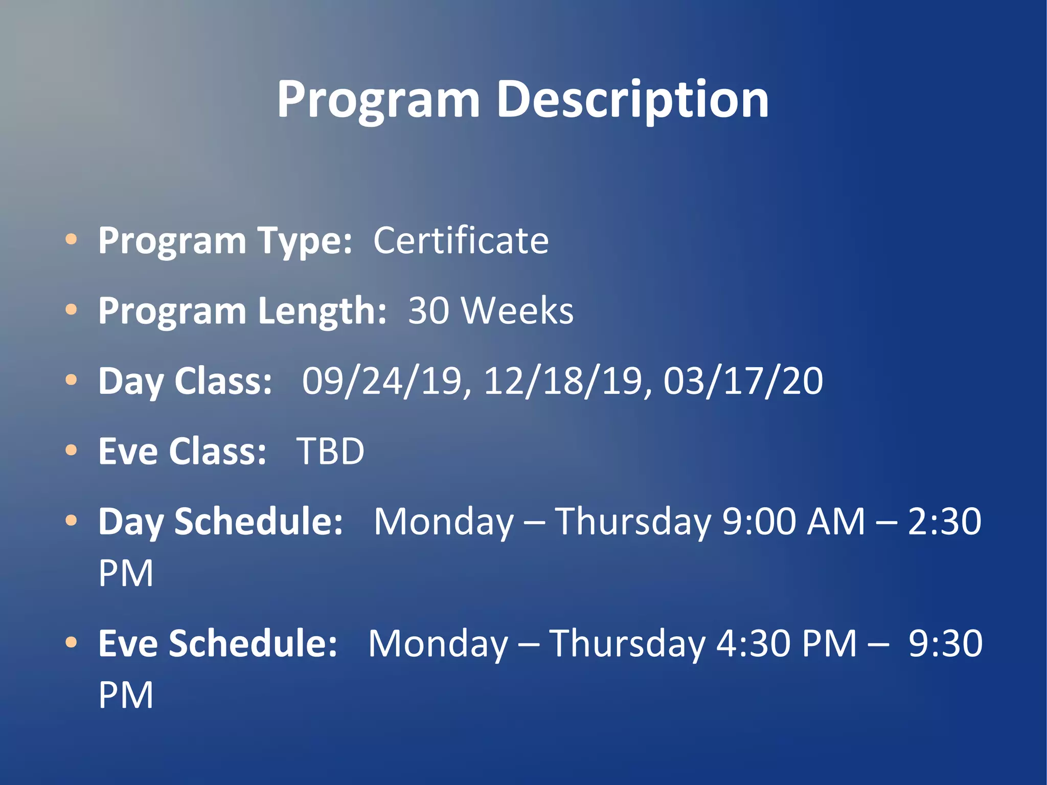 Program Description
● Program Type: Certificate
● Program Length: 30 Weeks
● Day Class: 09/24/19, 12/18/19, 03/17/20
● Eve Class: TBD
● Day Schedule: Monday – Thursday 9:00 AM – 2:30
PM
● Eve Schedule: Monday – Thursday 4:30 PM – 9:30
PM
 