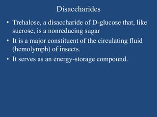 Disaccharides
• Trehalose, a disaccharide of D-glucose that, like
sucrose, is a nonreducing sugar
• It is a major constituent of the circulating fluid
(hemolymph) of insects.
• It serves as an energy-storage compound.
 