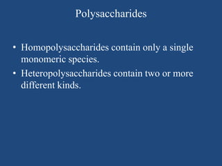 Polysaccharides
• Homopolysaccharides contain only a single
monomeric species.
• Heteropolysaccharides contain two or more
different kinds.
 