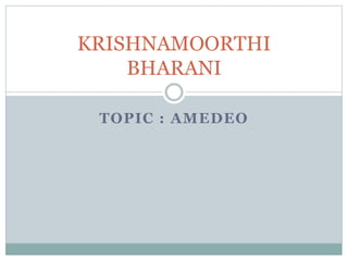 TOPIC : AMEDEO
KRISHNAMOORTHI
BHARANI
 