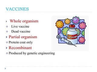 VACCINES
 Whole organism
 Live vaccine
 Dead vaccine
 Partial organism
 Protein coat only
 Recombinant
 Produced by genetic engineering
 