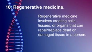 10. Regenerative medicine.
Regenerative medicine
involves creating cells,
tissues, or organs that can
repair/replace dead or
damaged tissue in a person.
 