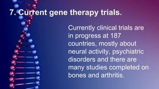 7. Current gene therapy trials.
Currently clinical trials are
in progress at 187
countries, mostly about
neural activity, psychiatric
disorders and there are
many studies completed on
bones and arthritis.
 