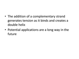 • The addition of a complementary strand
generates tension as it binds and creates a
double helix
• Potential applications are a long way in the
future
 