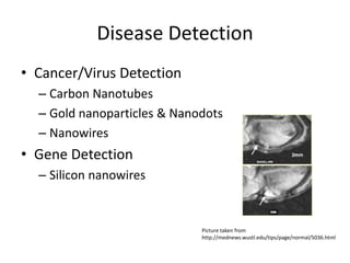 Disease Detection
• Cancer/Virus Detection
– Carbon Nanotubes
– Gold nanoparticles & Nanodots
– Nanowires
• Gene Detection
– Silicon nanowires
Picture taken from
http://mednews.wustl.edu/tips/page/normal/5036.html
 