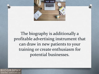 The biography is additionally a
profitable advertising instrument that
can draw in new patients to your
training or create enthusiasm for
potential businesses.
 