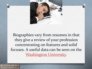 Biographies vary from resumes in that
they give a review of your profession
concentrating on features and solid
focuses. A useful data can be seen on the
Washington University.
 