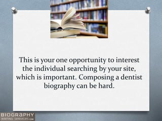 This is your one opportunity to interest
the individual searching by your site,
which is important. Composing a dentist
biography can be hard.
 