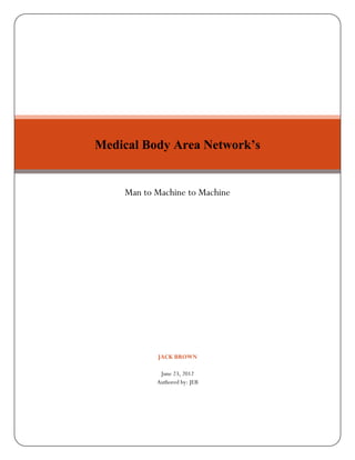 Medical Body Area Network’s


    Man to Machine to Machine




           JACK BROWN

            June 23, 2012
           Authored by: JEB
 