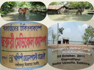 Emergency Medical Camp 	For the flood affected people 03 October,  2011 Gopinathpur SadorUpazilla, Satkhira 