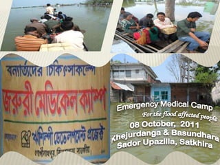 Emergency Medical Camp 	For the flood affected people 08 October,  2011 Khejurdanga & Basundhara SadorUpazilla, Satkhira 