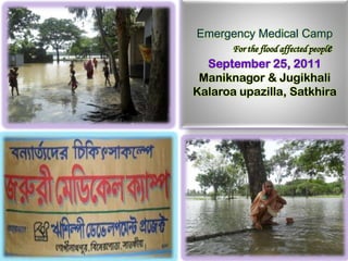 Emergency Medical Camp 	For the flood affected people September 25, 2011 Maniknagor & Jugikhali Kalaroaupazilla, Satkhira 