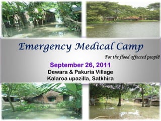 Emergency Medical Camp 	For the flood affected people September 26, 2011 Dewara & Pakuria Village Kalaroaupazilla, Satkhira 