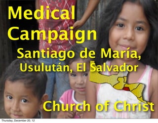 Medical
    Campaign
           Santiago de María,
             Usulután, El Salvador


                            Church of Christ
Thursday, December 20, 12
 