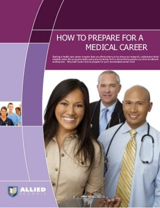 HOW TO PREPARE FOR A
          MEDICAL CAREER
Starting a health care career is easier than you think when you’ve done your research, understand which
medical career fits your personality and pursue training from a school that supports you from enrollment
and beyond. Why wait? Learn how to prepare for your new medical career now!
 