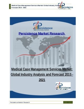 Medical Case Management Services Market: Global Industry Analysis and
Forecast 2015 - 2021
Persistence Market Research
Medical Case Management Services Market:
Global Industry Analysis and Forecast 2015 -
2021
Persistence Market Research 1
 