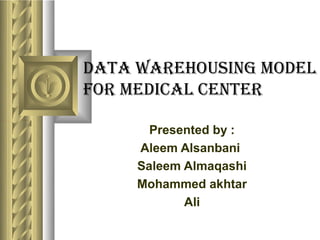 DATA WArehousing moDel
for meDicAl cenTer

       Presented by :
     Aleem Alsanbani
     Saleem Almaqashi
     Mohammed akhtar
            Ali
 