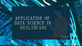 APPLICATION OF
DATA SCIENCE IN
HEALTHCARE
ANNA ANTONY
2237026
 