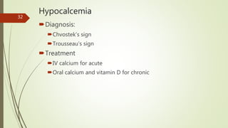 Hypocalcemia
Diagnosis:
Chvostek’s sign
Trousseau’s sign
Treatment
IV calcium for acute
Oral calcium and vitamin D for chronic
32
 