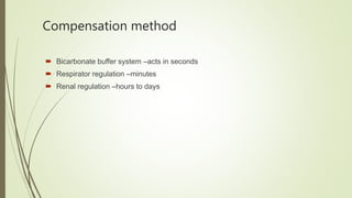 Compensation method
 Bicarbonate buffer system –acts in seconds
 Respirator regulation –minutes
 Renal regulation –hours to days
 
