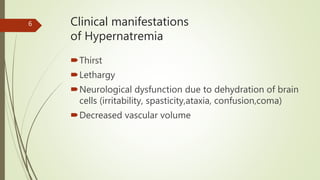 Clinical manifestations
of Hypernatremia
Thirst
Lethargy
Neurological dysfunction due to dehydration of brain
cells (irritability, spasticity,ataxia, confusion,coma)
Decreased vascular volume
6
 