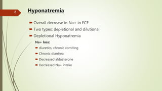 Hyponatremia
 Overall decrease in Na+ in ECF
 Two types: depletional and dilutional
 Depletional Hyponatremia
Na+ loss:
 diuretics, chronic vomiting
 Chronic diarrhea
 Decreased aldosterone
 Decreased Na+ intake
8
 
