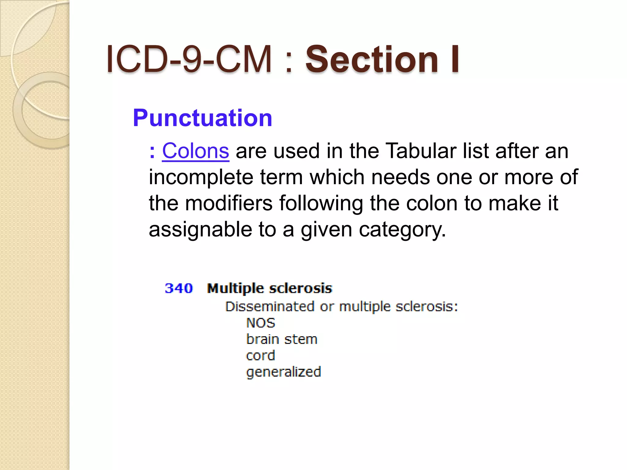 ICD-9-CM : Section I
 Punctuation
  : Colons are used in the Tabular list after an
  incomplete term which needs one or more of
  the modifiers following the colon to make it
  assignable to a given category.
 