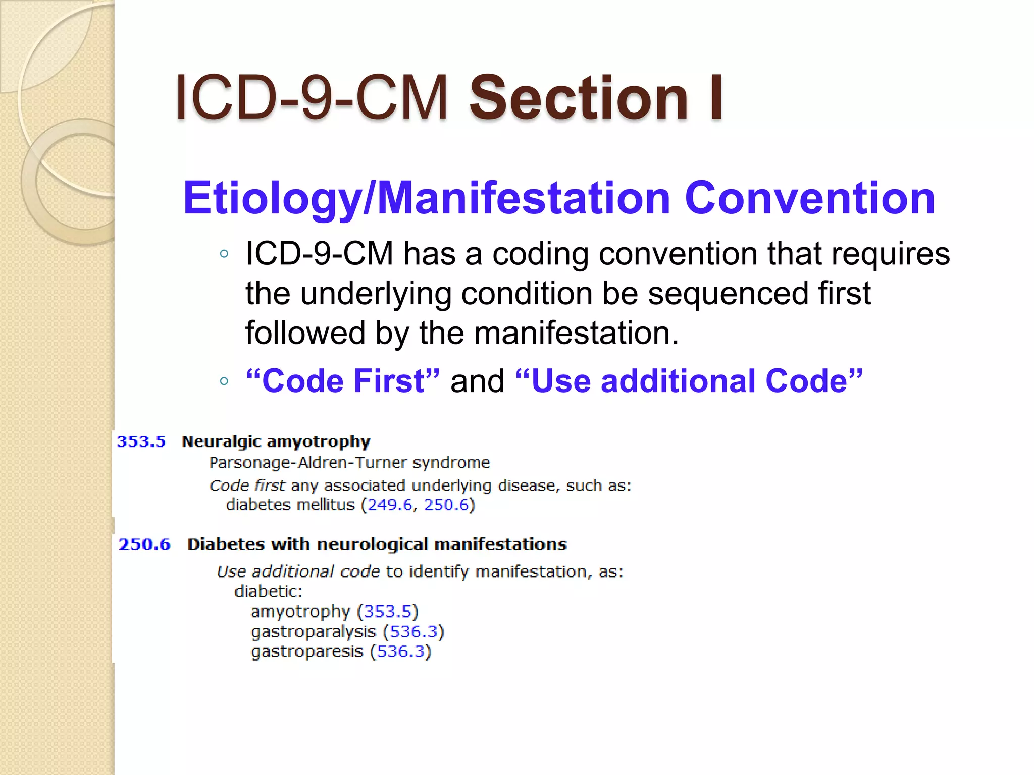 ICD-9-CM Section I
Etiology/Manifestation Convention
 ◦ ICD-9-CM has a coding convention that requires
   the underlying condition be sequenced first
   followed by the manifestation.
 ◦ “Code First” and “Use additional Code”
 