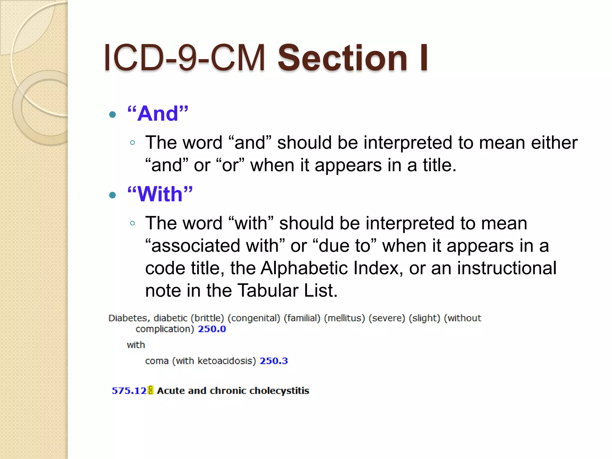 ICD-9-CM Section I
   “And”
    ◦ The word “and” should be interpreted to mean either
      “and” or “or” when it appears in a title.
   “With”
    ◦ The word “with” should be interpreted to mean
      “associated with” or “due to” when it appears in a
      code title, the Alphabetic Index, or an instructional
      note in the Tabular List.
 
