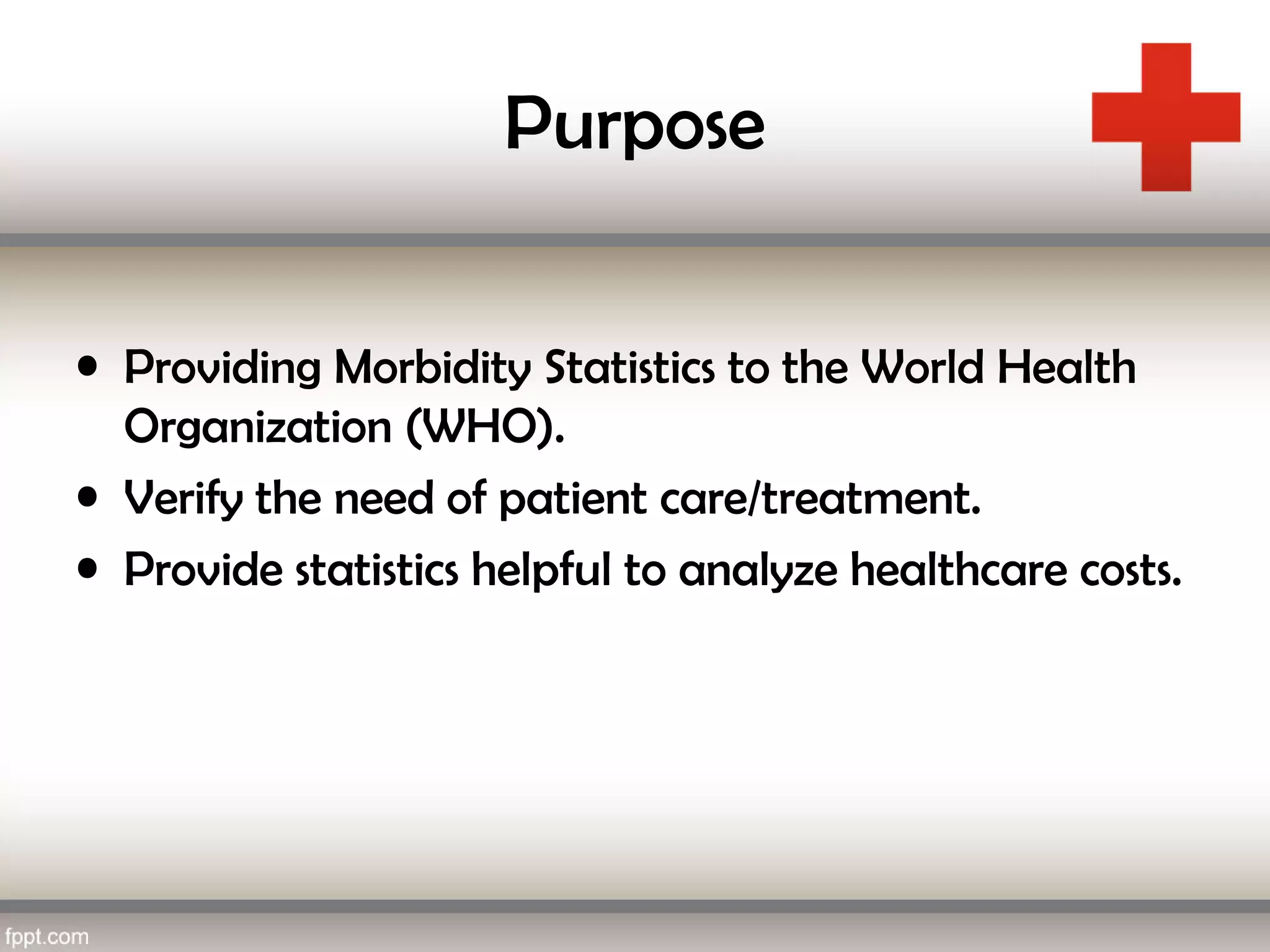 Purpose
• Providing Morbidity Statistics to the World Health
Organization (WHO).
• Verify the need of patient care/treatment.
• Provide statistics helpful to analyze healthcare costs.
 