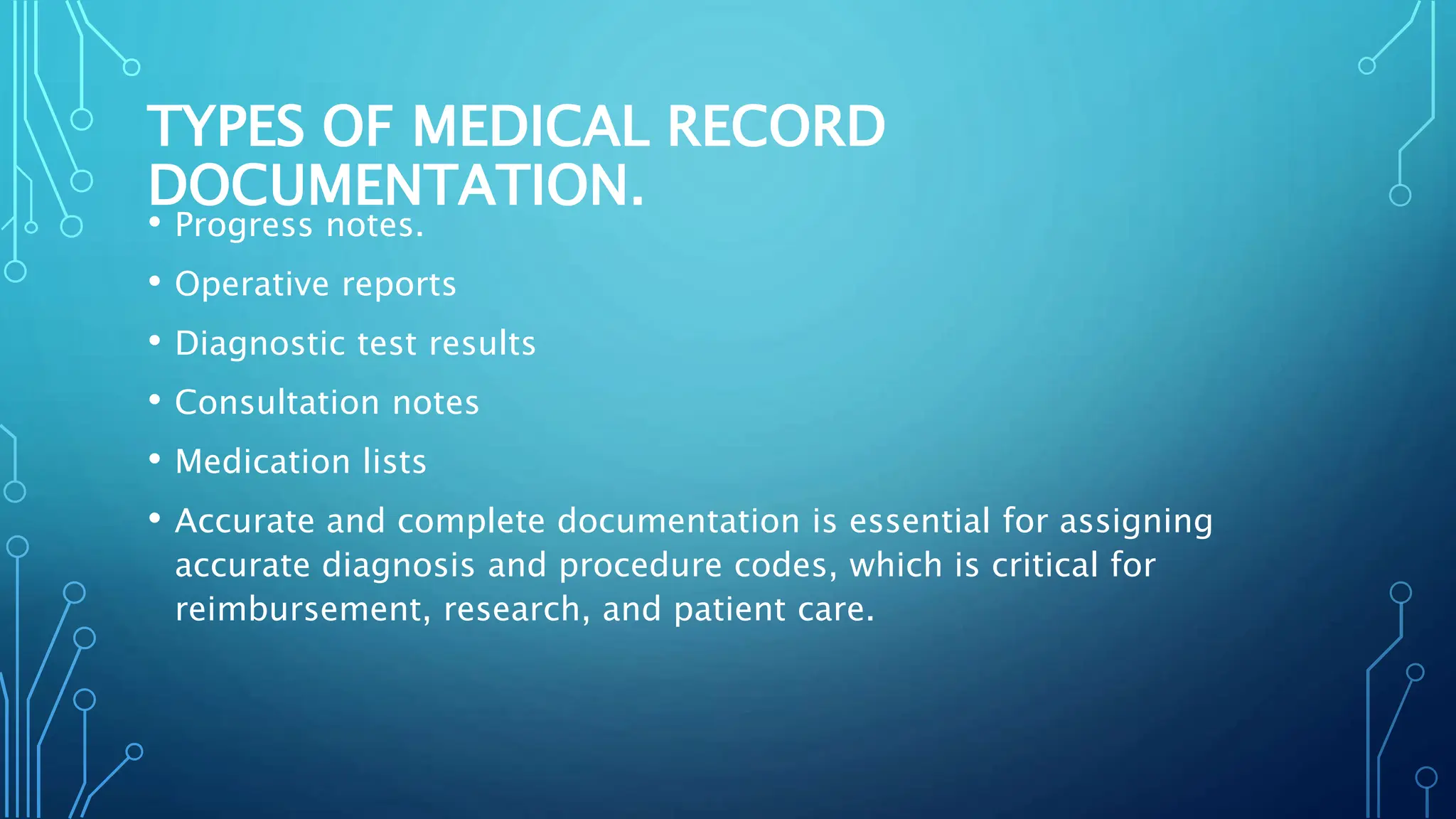 TYPES OF MEDICAL RECORD
DOCUMENTATION.
• Progress notes.
• Operative reports
• Diagnostic test results
• Consultation notes
• Medication lists
• Accurate and complete documentation is essential for assigning
accurate diagnosis and procedure codes, which is critical for
reimbursement, research, and patient care.
 