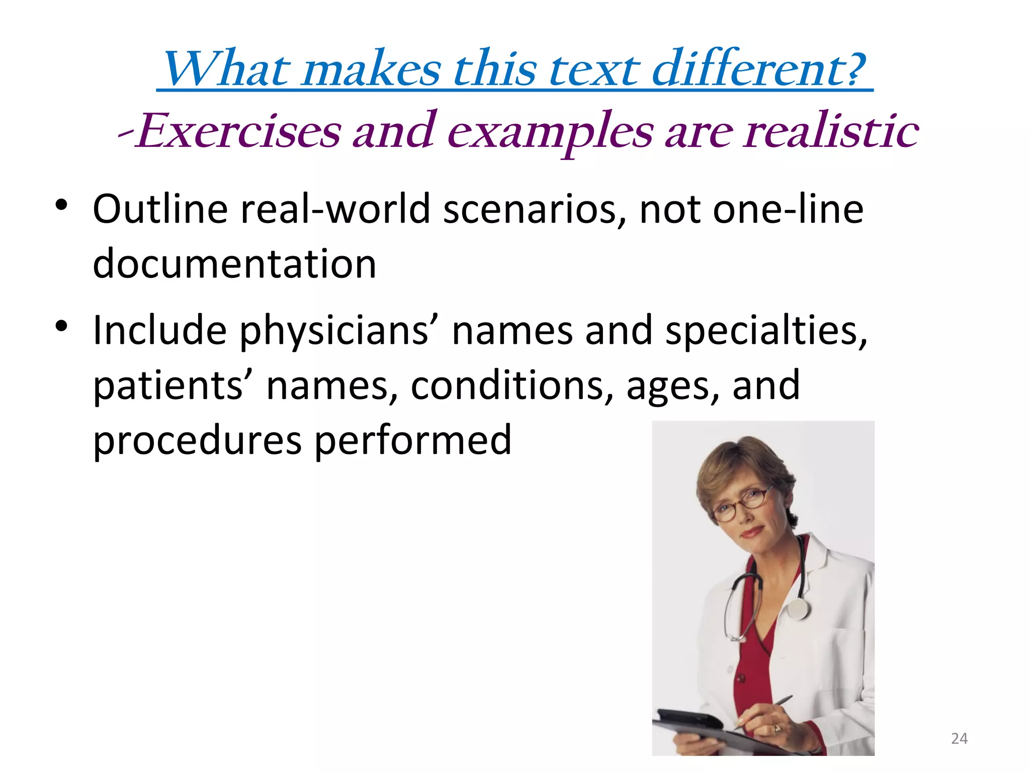 What makes this text different?
-Exercises and examples are realistic
• Outline real-world scenarios, not one-line
documentation
• Include physicians’ names and specialties,
patients’ names, conditions, ages, and
procedures performed

24

 