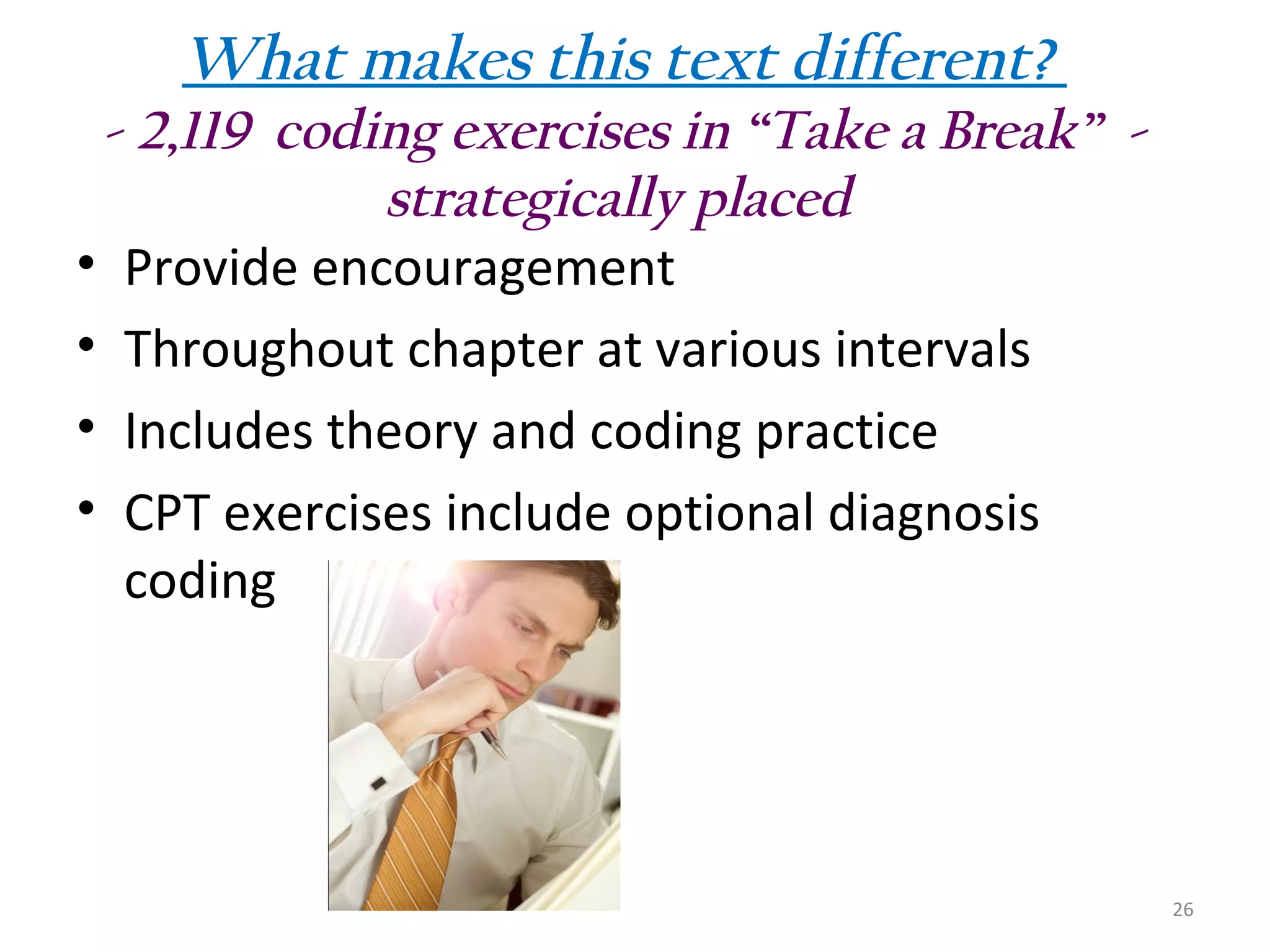 What makes this text different?
- 2,119 coding exercises in “Take a Break” strategically placed
• Provide encouragement
• Throughout chapter at various intervals
• Includes theory and coding practice
• CPT exercises include optional diagnosis
coding

26

 
