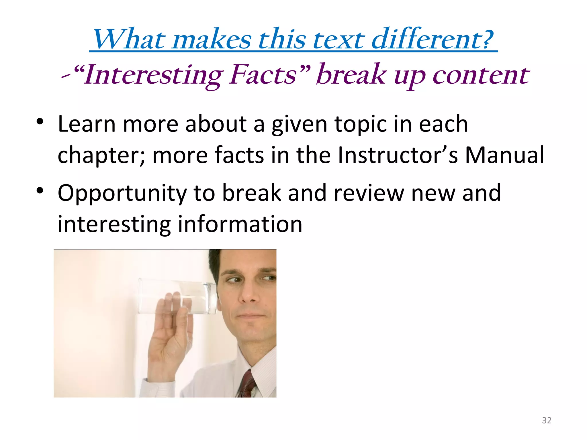 What makes this text different?
-“Interesting Facts” break up content
• Learn more about a given topic in each
chapter; more facts in the Instructor’s Manual
• Opportunity to break and review new and
interesting information

32

 