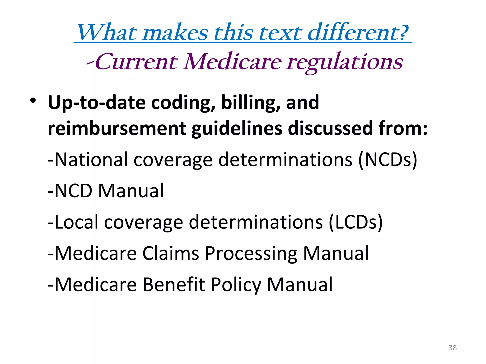 What makes this text different?
-Current Medicare regulations
• Up-to-date coding, billing, and
reimbursement guidelines discussed from:
-National coverage determinations (NCDs)
-NCD Manual
-Local coverage determinations (LCDs)
-Medicare Claims Processing Manual
-Medicare Benefit Policy Manual
38

 