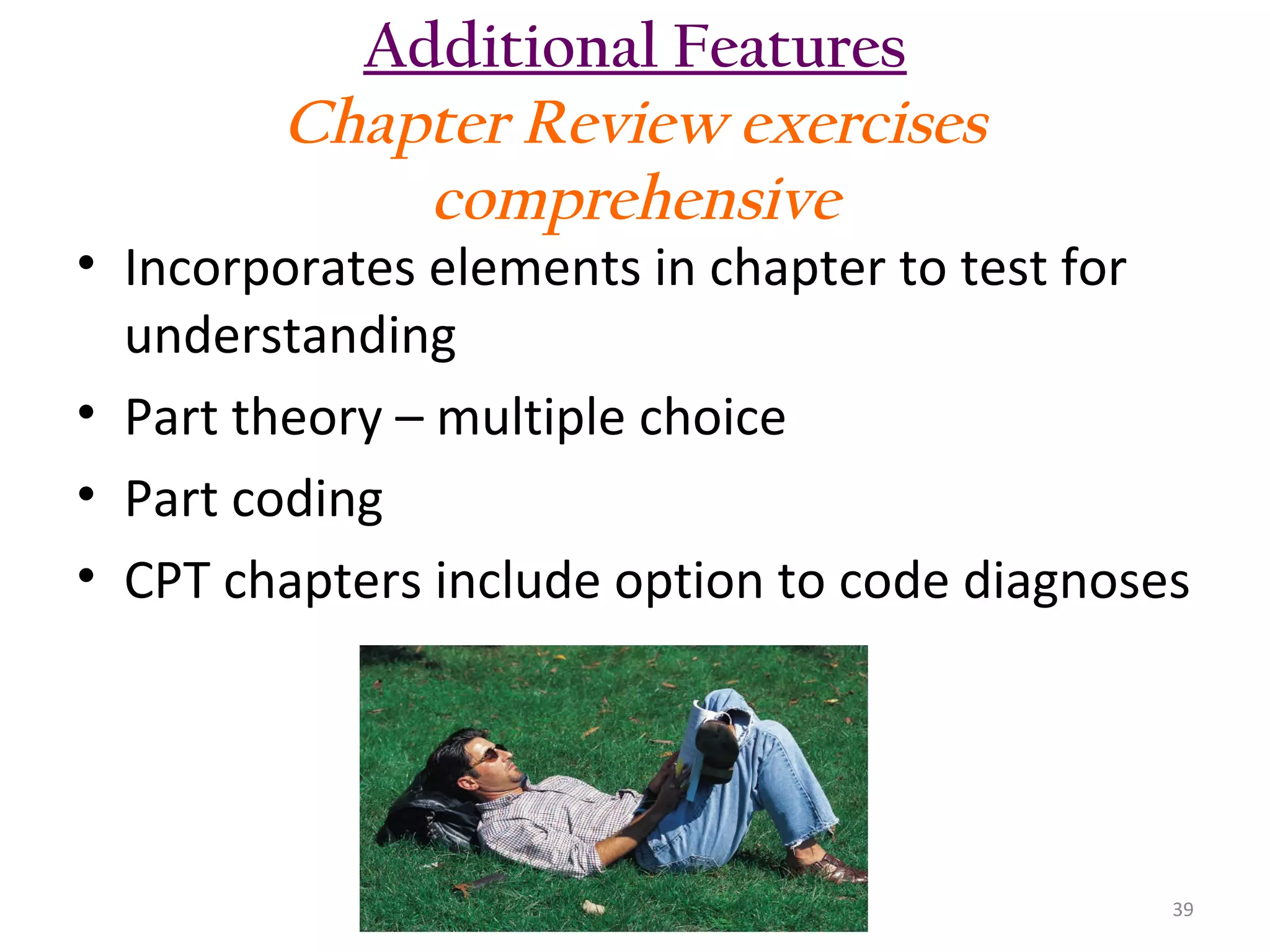 Additional Features
Chapter Review exercises
comprehensive

• Incorporates elements in chapter to test for
understanding
• Part theory – multiple choice
• Part coding
• CPT chapters include option to code diagnoses

39

 