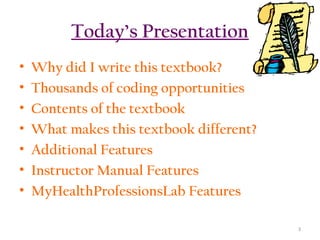 Today’s Presentation
•
•
•
•
•
•
•

Why did I write this textbook?
Thousands of coding opportunities
Contents of the textbook
What makes this textbook different?
Additional Features
Instructor Manual Features
MyHealthProfessionsLab Features
3

 