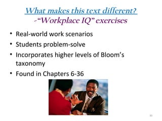 What makes this text different?
-“Workplace IQ” exercises
• Real-world work scenarios
• Students problem-solve
• Incorporates higher levels of Bloom’s
taxonomy
• Found in Chapters 6-36

30

 